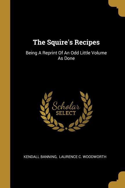 The Squires Recipes: Being A Reprint Of An Odd Little Volume As Done