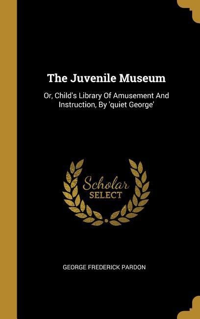The Juvenile Museum: Or, Childs Library Of Amusement And Instruction, By quiet George