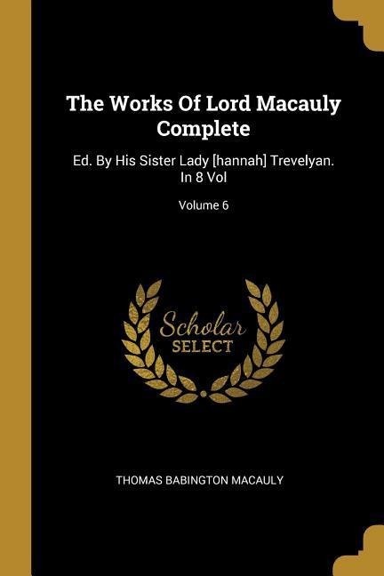 The Works Of Lord Macauly Complete: Ed. By His Sister Lady [hannah] Trevelyan. In 8 Vol; Volume 6