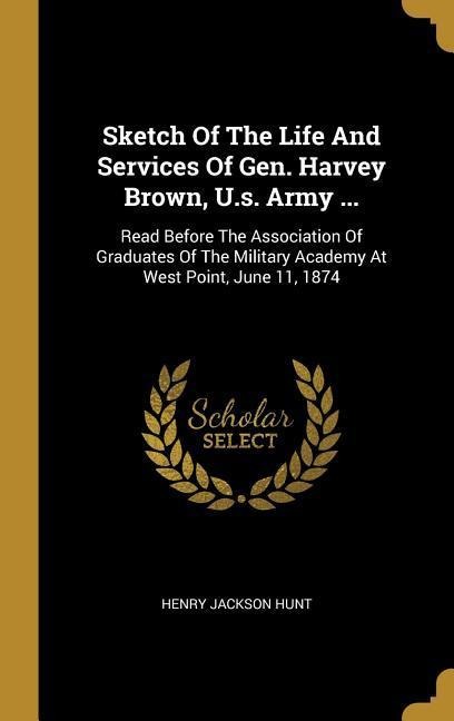 Sketch Of The Life And Services Of Gen. Harvey Brown, U.s. Army ...: Read Before The Association Of Graduates Of The Military Academy At West Point, June 11, 1874