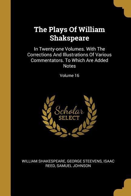 The Plays Of William Shakspeare: In Twenty-one Volumes. With The Corrections And Illustrations Of Various Commentators. To Which Are Added Notes; Volume 16
