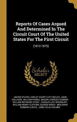 Reports Of Cases Argued And Determined In The Circuit Court Of The United States For The First Circuit: (1812-1875)