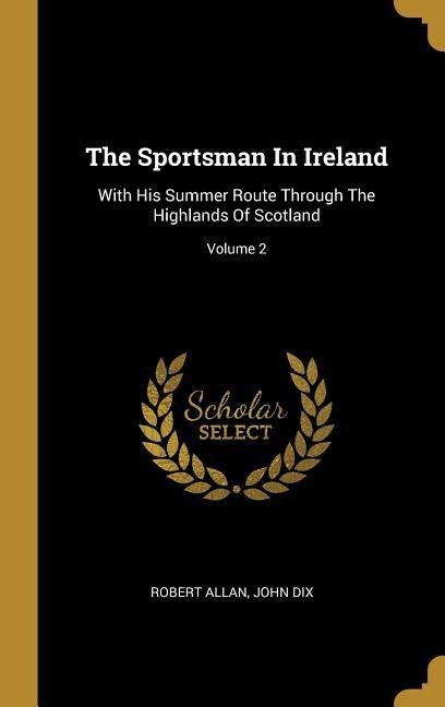 The Sportsman In Ireland: With His Summer Route Through The Highlands Of Scotland; Volume 2