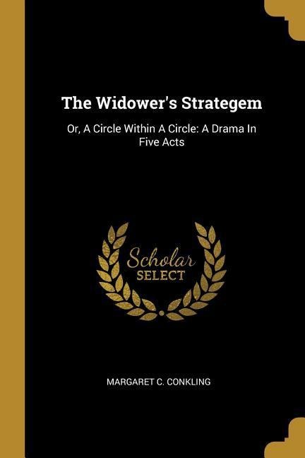 The Widowers Strategem: Or, A Circle Within A Circle: A Drama In Five Acts