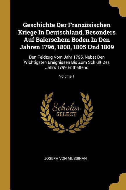 Geschichte Der Französischen Kriege In Deutschland, Besonders Auf Baierschem Boden In Den Jahren 1796, 1800, 1805 Und 1809: Den Feldzug Vom Jahr 1796,