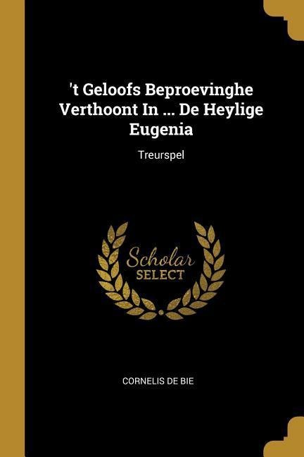 t Geloofs Beproevinghe Verthoont In ... De Heylige Eugenia: Treurspel