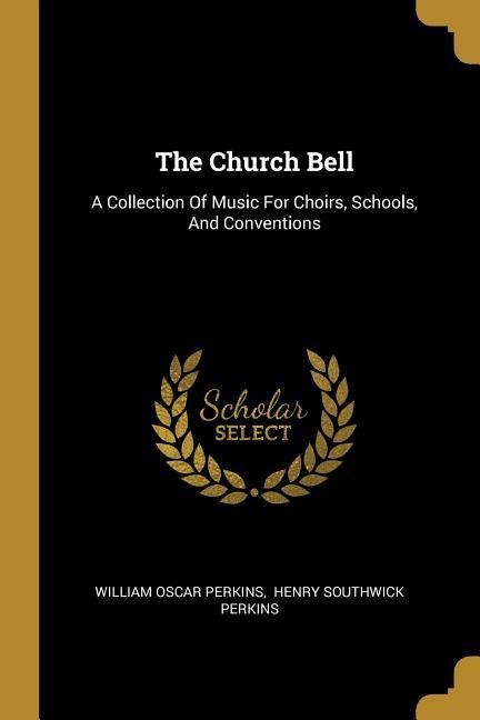 The Church Bell: A Collection Of Music For Choirs, Schools, And Conventions