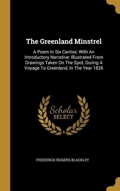 The Greenland Minstrel: A Poem In Six Cantos: With An Introductory Narrative: Illustrated From Drawings Taken On The Spot, During A Voyage To Greenland, In The Year 1826