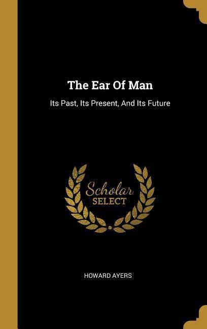 The Ear Of Man: Its Past, Its Present, And Its Future
