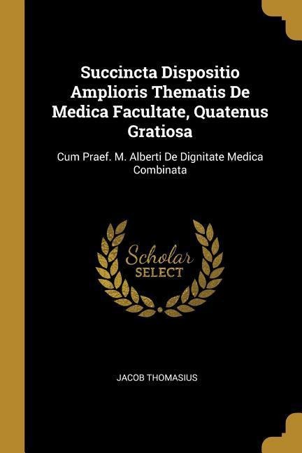 Succincta Dispositio Amplioris Thematis De Medica Facultate, Quatenus Gratiosa: Cum Praef. M. Alberti De Dignitate Medica Combinata