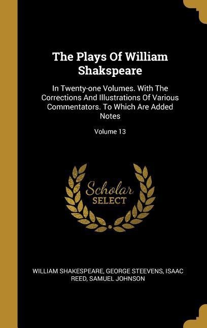 The Plays Of William Shakspeare: In Twenty-one Volumes. With The Corrections And Illustrations Of Various Commentators. To Which Are Added Notes; Volume 13