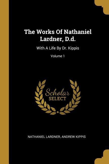 The Works Of Nathaniel Lardner, D.d.: With A Life By Dr. Kippis; Volume 1