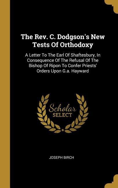 The Rev. C. Dodgsons New Tests Of Orthodoxy: A Letter To The Earl Of Shaftesbury, In Consequence Of The Refusal Of The Bishop Of Ripon To Confer Priests Orders Upon G.a. Hayward