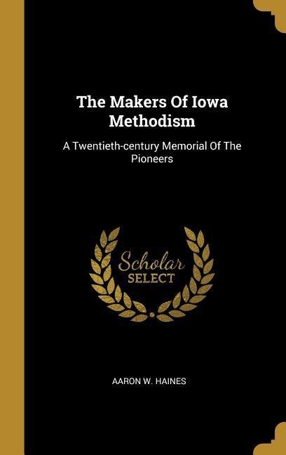 The Makers Of Iowa Methodism: A Twentieth-century Memorial Of The Pioneers