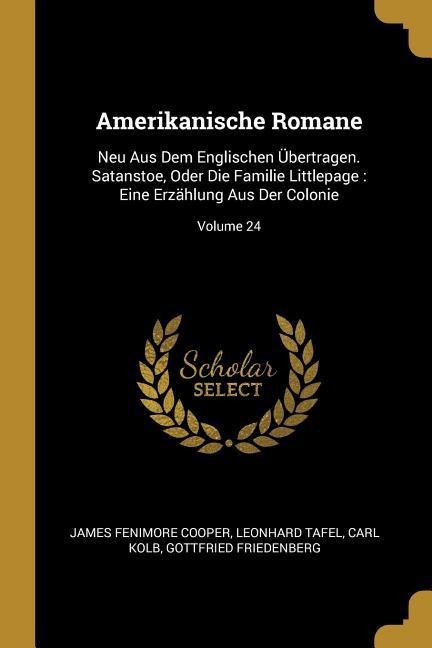 Amerikanische Romane: Neu Aus Dem Englischen Übertragen. Satanstoe, Oder Die Familie Littlepage: Eine Erzählung Aus Der Colonie; Volume 24