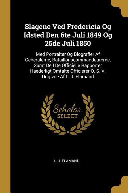 Slagene Ved Fredericia Og Idsted Den 6te Juli 1849 Og 25de Juli 1850: Med Portraiter Og Biografier Af Generalerne, Bataillonscommandeurerne, Samt De I De Officielle Rapporter Haederligt Omtalte Officierer O. S. V. Udgivne Af L. J. Flamand