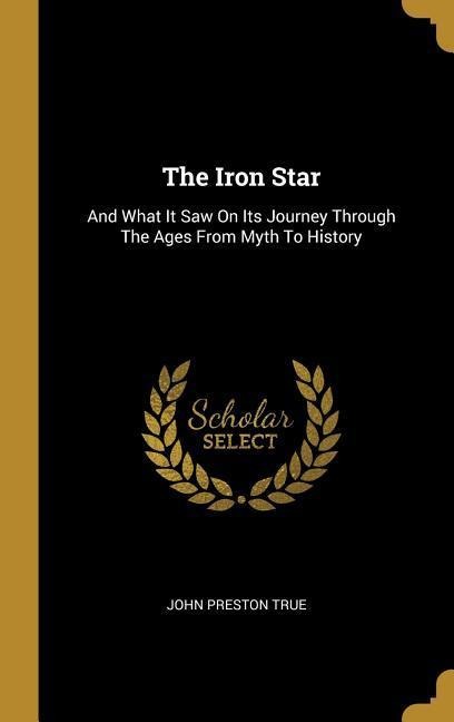 The Iron Star: And What It Saw On Its Journey Through The Ages From Myth To History