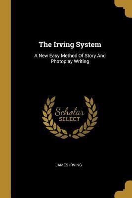 The Irving System: A New Easy Method Of Story And Photoplay Writing