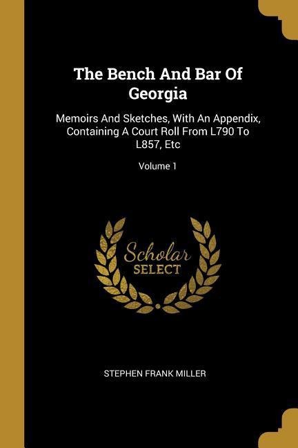 The Bench And Bar Of Georgia: Memoirs And Sketches, With An Appendix, Containing A Court Roll From L790 To L857, Etc; Volume 1