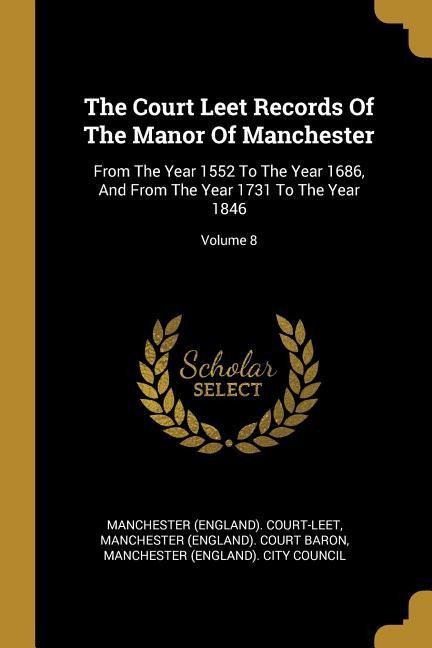 The Court Leet Records Of The Manor Of Manchester: From The Year 1552 To The Year 1686, And From The Year 1731 To The Year 1846; Volume 8