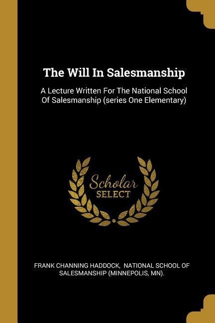 The Will In Salesmanship: A Lecture Written For The National School Of Salesmanship (series One Elementary)
