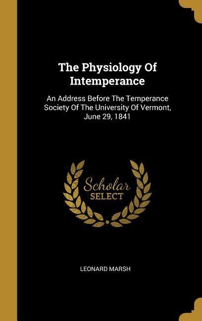 The Physiology Of Intemperance: An Address Before The Temperance Society Of The University Of Vermont, June 29, 1841
