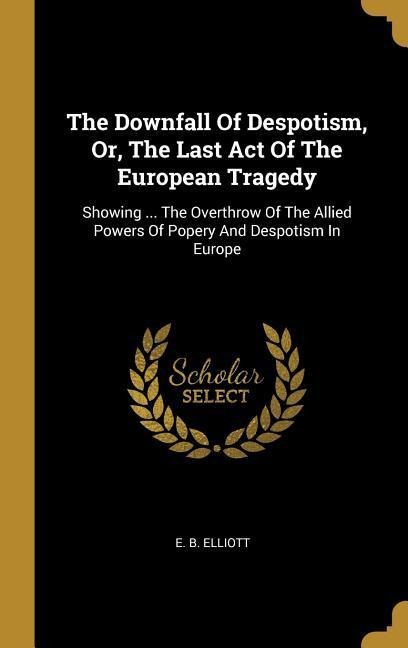 The Downfall Of Despotism, Or, The Last Act Of The European Tragedy: Showing ... The Overthrow Of The Allied Powers Of Popery And Despotism In Europe