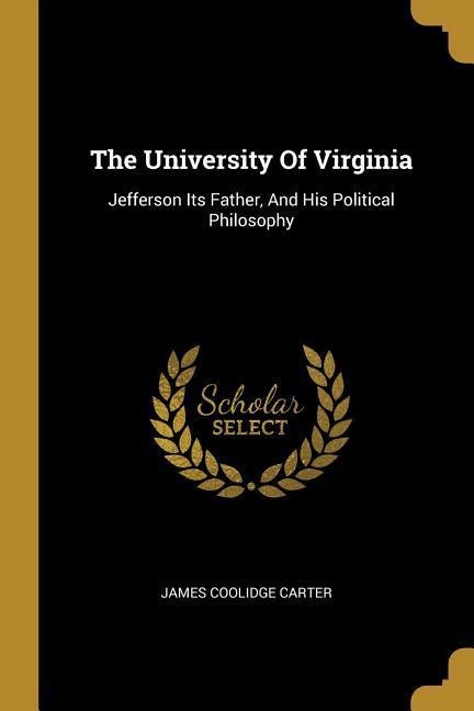 The University Of Virginia: Jefferson Its Father, And His Political Philosophy