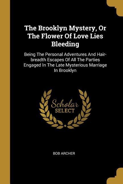 The Brooklyn Mystery, Or The Flower Of Love Lies Bleeding: Being The Personal Adventures And Hair-breadth Escapes Of All The Parties Engaged In The Late Mysterious Marriage In Brooklyn