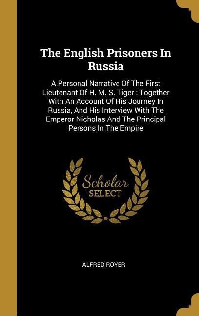 The English Prisoners In Russia: A Personal Narrative Of The First Lieutenant Of H. M. S. Tiger: Together With An Account Of His Journey In Russia, And His Interview With The Emperor Nicholas And The Principal Persons In The Empire