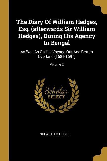 The Diary Of William Hedges, Esq. (afterwards Sir William Hedges), During His Agency In Bengal: As Well As On His Voyage Out And Return Overland (1681-1697); Volume 2