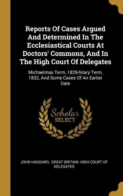 Reports Of Cases Argued And Determined In The Ecclesiastical Courts At Doctors Commons, And In The High Court Of Delegates: Michaelmas Term, 1829-hil