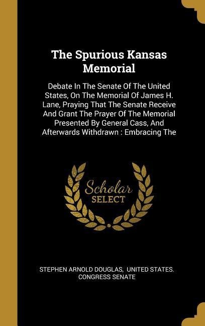 The Spurious Kansas Memorial: Debate In The Senate Of The United States, On The Memorial Of James H. Lane, Praying That The Senate Receive And Grant The Prayer Of The Memorial Presented By General Cass, And Afterwards Withdrawn: Embracing The