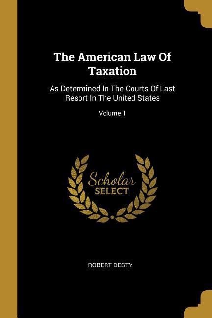 The American Law Of Taxation: As Determined In The Courts Of Last Resort In The United States; Volume 1