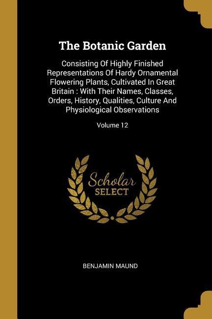 The Botanic Garden: Consisting Of Highly Finished Representations Of Hardy Ornamental Flowering Plants, Cultivated In Great Britain: With