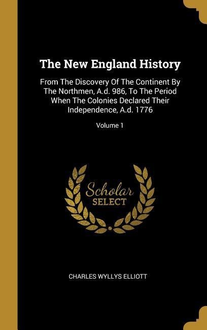 The New England History: From The Discovery Of The Continent By The Northmen, A.d. 986, To The Period When The Colonies Declared Their Independence, A.d. 1776; Volume 1