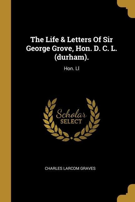 The Life & Letters Of Sir George Grove, Hon. D. C. L. (durham).: Hon. Ll