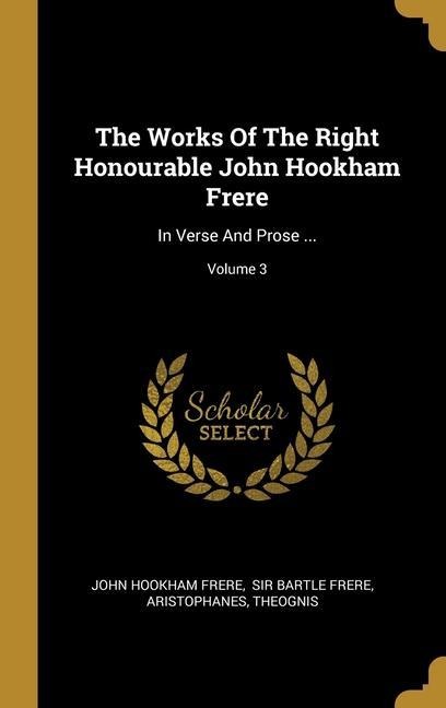 The Works Of The Right Honourable John Hookham Frere: In Verse And Prose ...; Volume 3