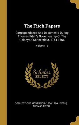 The Fitch Papers: Correspondence And Documents During Thomas Fitchs Governorship Of The Colony Of Connecticut, 1754-1766; Volume 18