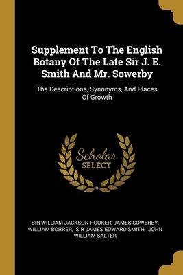 Supplement To The English Botany Of The Late Sir J. E. Smith And Mr. Sowerby: The Descriptions, Synonyms, And Places Of Growth