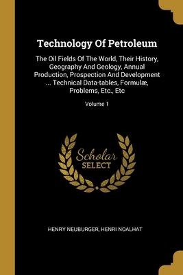 Technology Of Petroleum: The Oil Fields Of The World, Their History, Geography And Geology, Annual Production, Prospection And Development ... Technical Data-tables, Formulæ, Problems, Etc., Etc; Volume 1