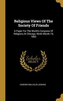 Religious Views Of The Society Of Friends: A Paper For The Worlds Congress Of Religions At Chicago, Ninth Month 19, 1893