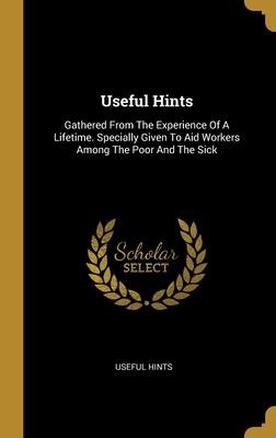 Useful Hints: Gathered From The Experience Of A Lifetime. Specially Given To Aid Workers Among The Poor And The Sick