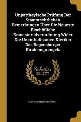 Unpartheyische Prüfung Der Staatsrechtlichen Bemerkungen Über Die Neueste Bischöfliche Konsistorialverordnung Wider Die Unenthaltsamen Kleriker Des Regensburger Kirchensprengels