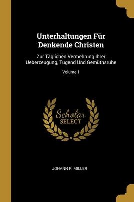 Unterhaltungen Für Denkende Christen: Zur Täglichen Vermehrung Ihrer Ueberzeugung, Tugend Und Gemüthsruhe; Volume 1
