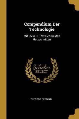 Compendium Der Technologie: Mit 55 In D. Text Gedruckten Holzschnitten