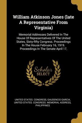 William Atkinson Jones (late A Representative From Virginia): Memorial Addresses Delivered In The House Of Representatives Of The United States, Sixty-fifty Congress. Proceedings In The House February 16, 1919. Proceedings In The Senate April 17,