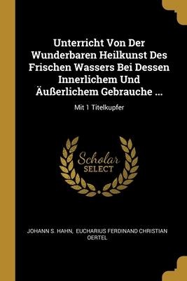 Unterricht Von Der Wunderbaren Heilkunst Des Frischen Wassers Bei Dessen Innerlichem Und Äußerlichem Gebrauche ...: Mit 1 Titelkupfer
