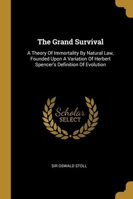 The Grand Survival: A Theory Of Immortality By Natural Law, Founded Upon A Variation Of Herbert Spencers Definition Of Evolution