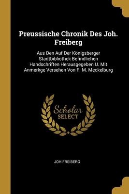 Preussische Chronik Des Joh. Freiberg: Aus Den Auf Der Königsberger Stadtbibliothek Befindlichen Handschriften Herausgegeben U. Mit Anmerkge Versehen Von F. M. Meckelburg